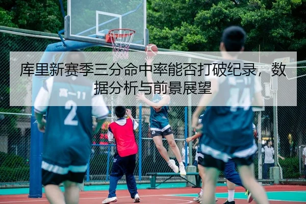库里新赛季三分命中率能否打破纪录，数据分析与前景展望