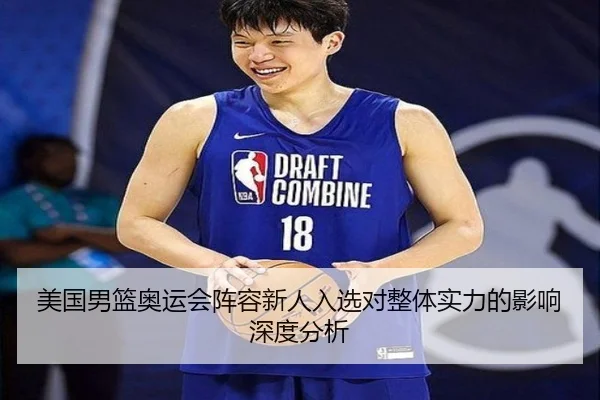 美国男篮奥运会阵容新人入选对整体实力的影响深度分析